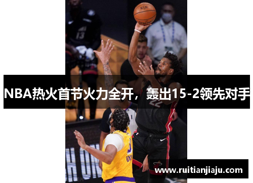 NBA热火首节火力全开，轰出15-2领先对手